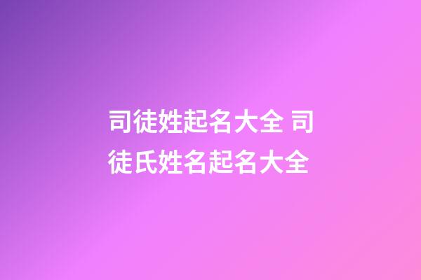 司徒姓起名大全 司徒氏姓名起名大全
